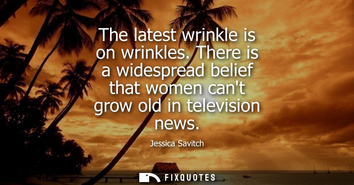 The latest wrinkle is on wrinkles. There is a widespread belief that women cant grow old in television news