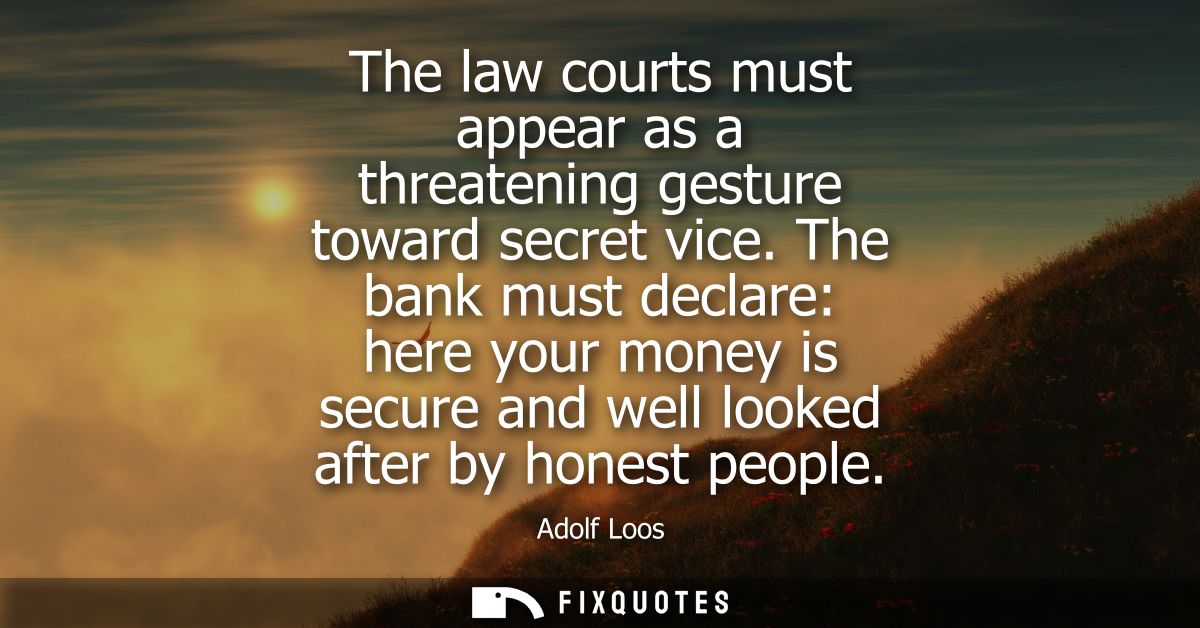The law courts must appear as a threatening gesture toward secret vice. The bank must declare: here your money is secure