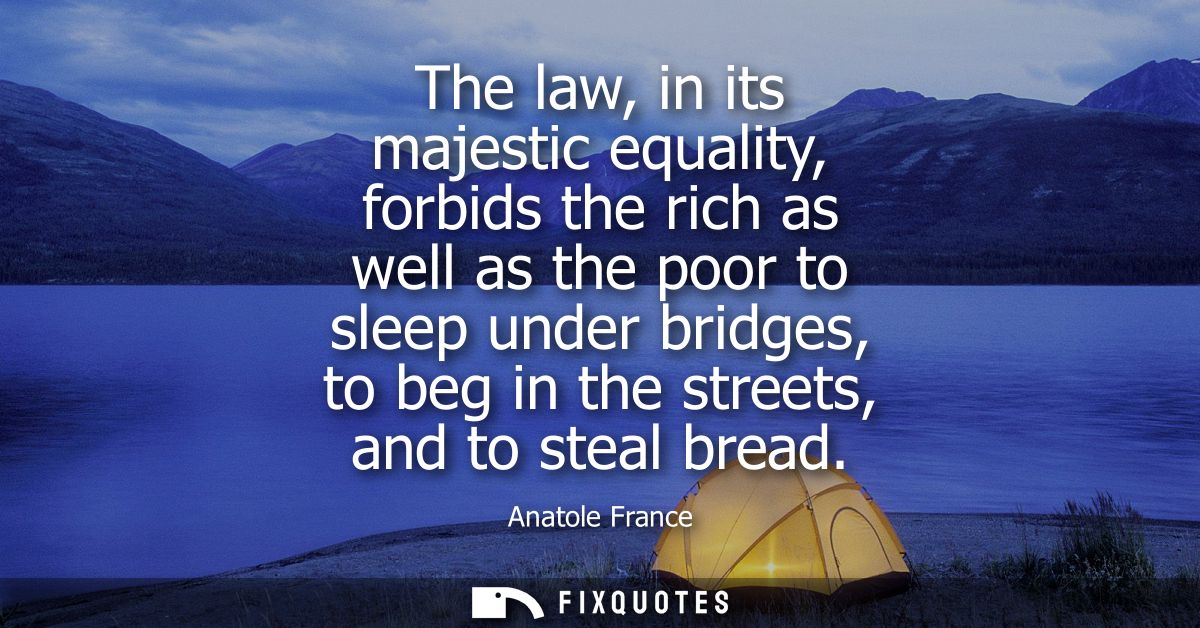 The law, in its majestic equality, forbids the rich as well as the poor to sleep under bridges, to beg in the streets, a
