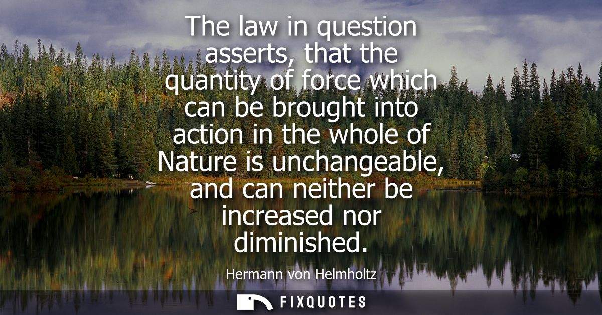 The law in question asserts, that the quantity of force which can be brought into action in the whole of Nature is uncha