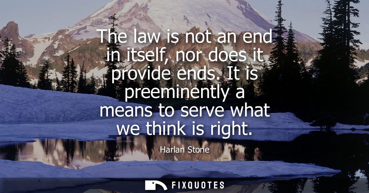 The law is not an end in itself, nor does it provide ends. It is preeminently a means to serve what we think is right