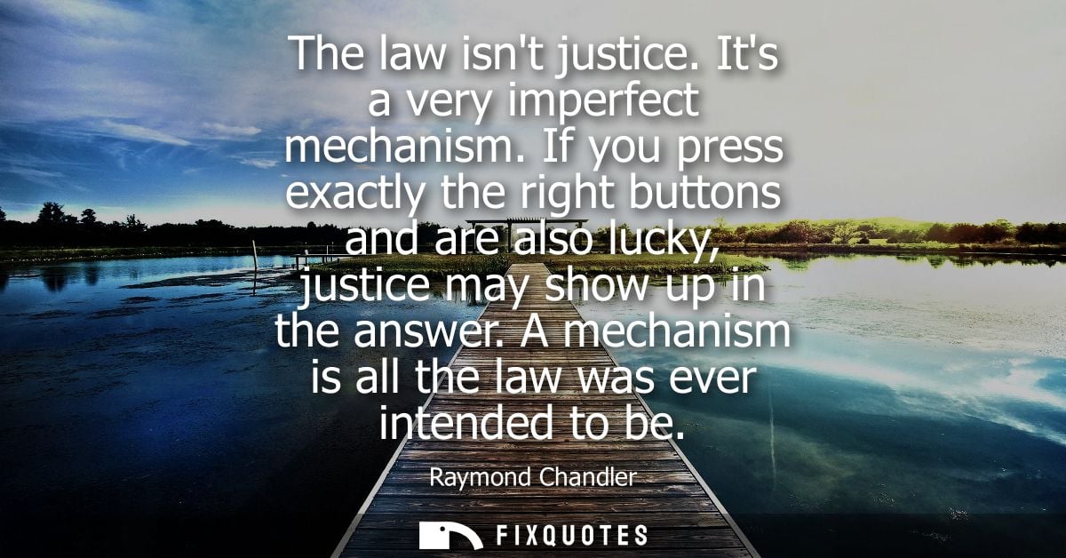 The law isnt justice. Its a very imperfect mechanism. If you press exactly the right buttons and are also lucky, justice