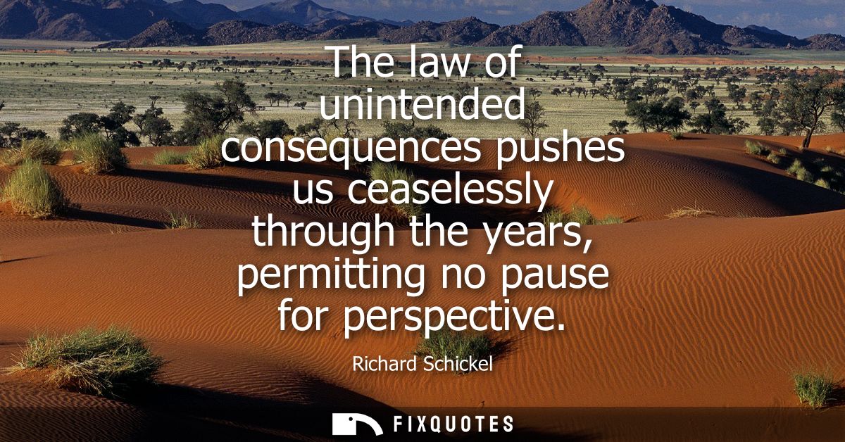 The law of unintended consequences pushes us ceaselessly through the years, permitting no pause for perspective