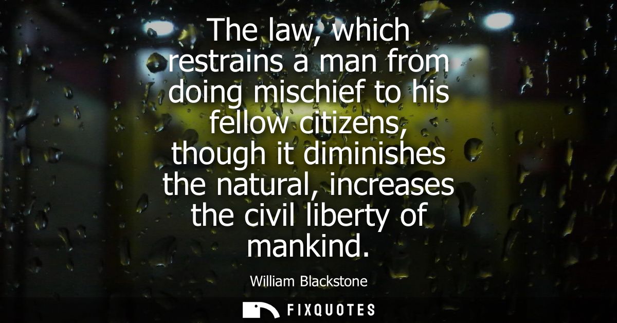 The law, which restrains a man from doing mischief to his fellow citizens, though it diminishes the natural, increases t