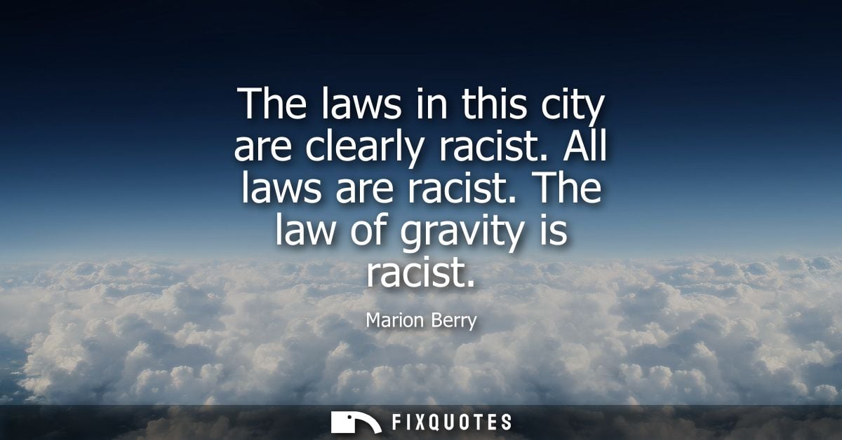 The laws in this city are clearly racist. All laws are racist. The law of gravity is racist