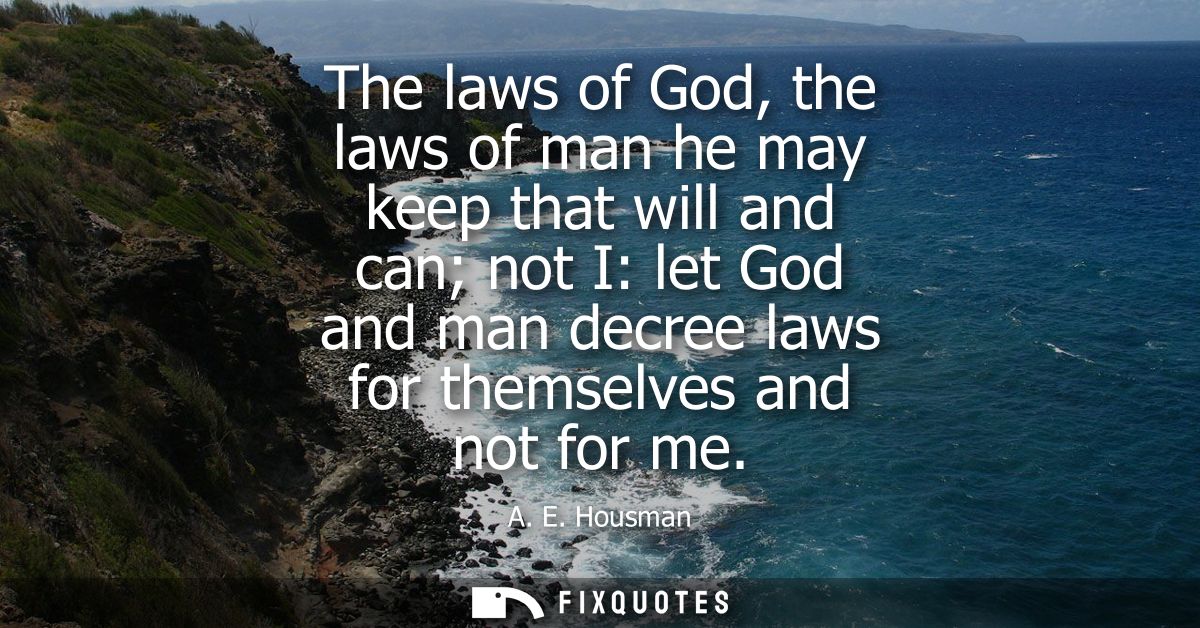The laws of God, the laws of man he may keep that will and can not I: let God and man decree laws for themselves and not