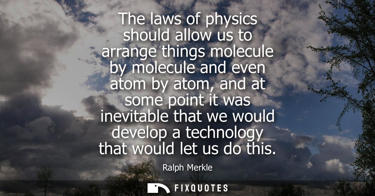 The laws of physics should allow us to arrange things molecule by molecule and even atom by atom, and at some point it w