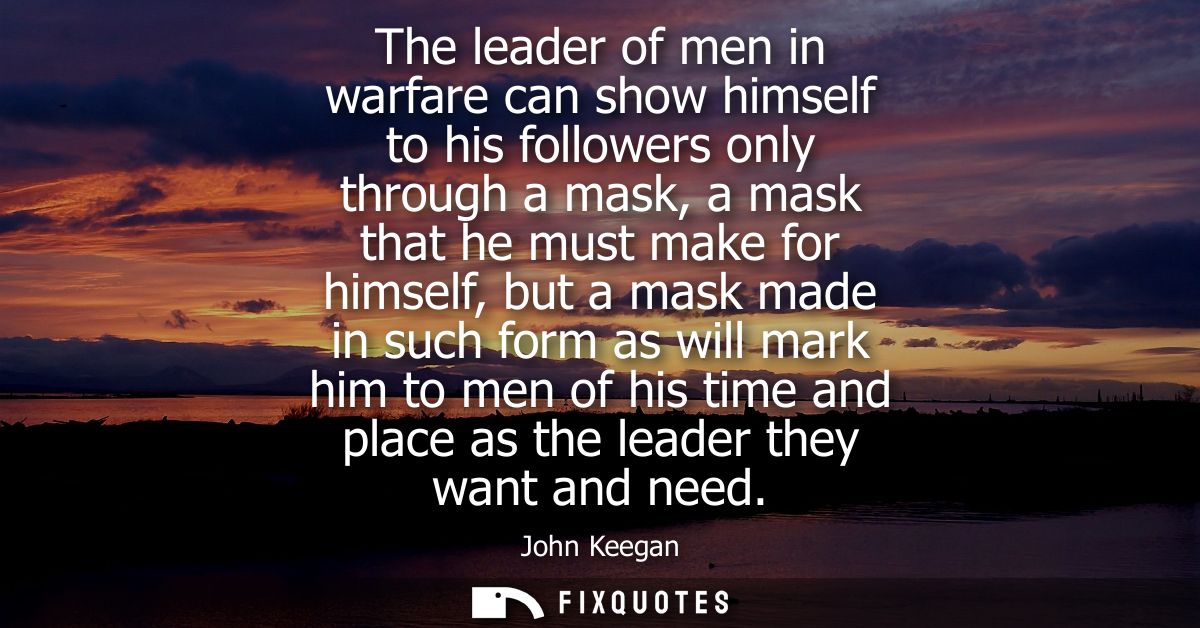 The leader of men in warfare can show himself to his followers only through a mask, a mask that he must make for himself