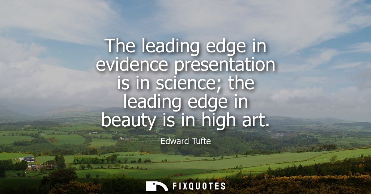 The leading edge in evidence presentation is in science the leading edge in beauty is in high art