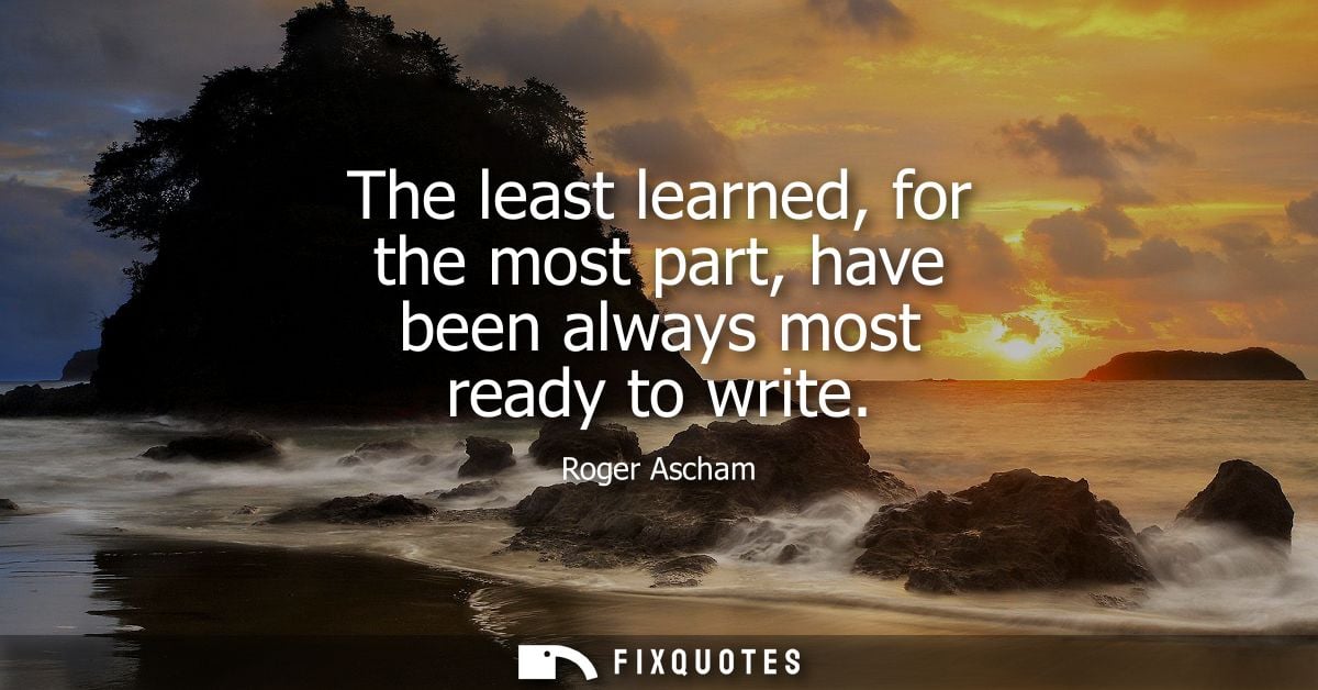 The least learned, for the most part, have been always most ready to write