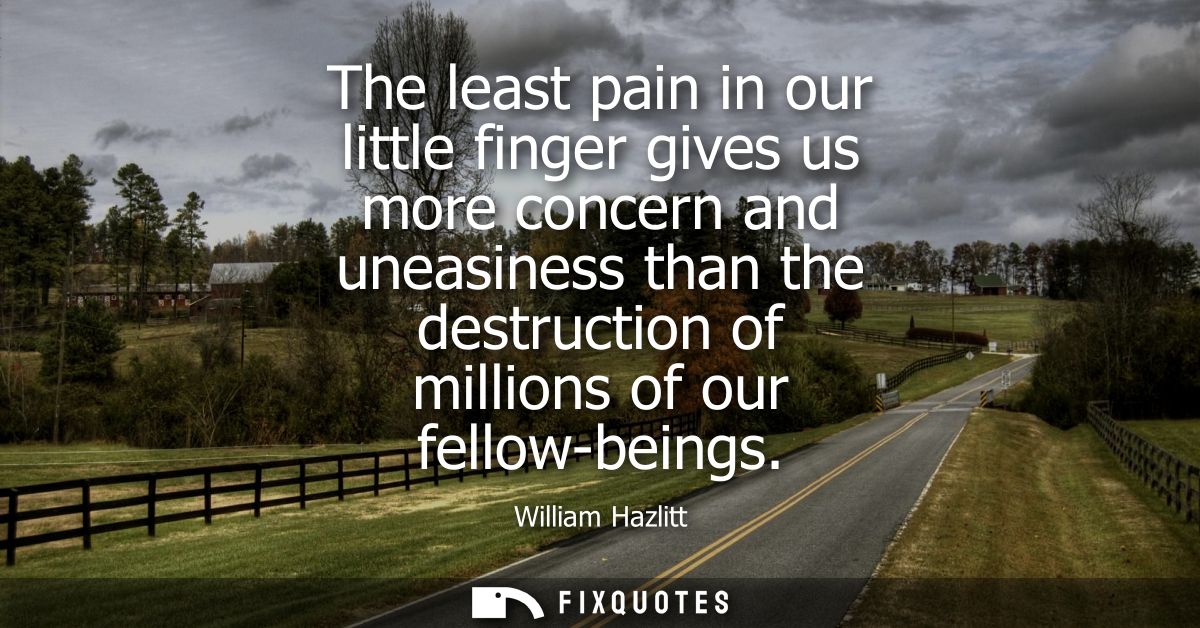 The least pain in our little finger gives us more concern and uneasiness than the destruction of millions of our fellow-