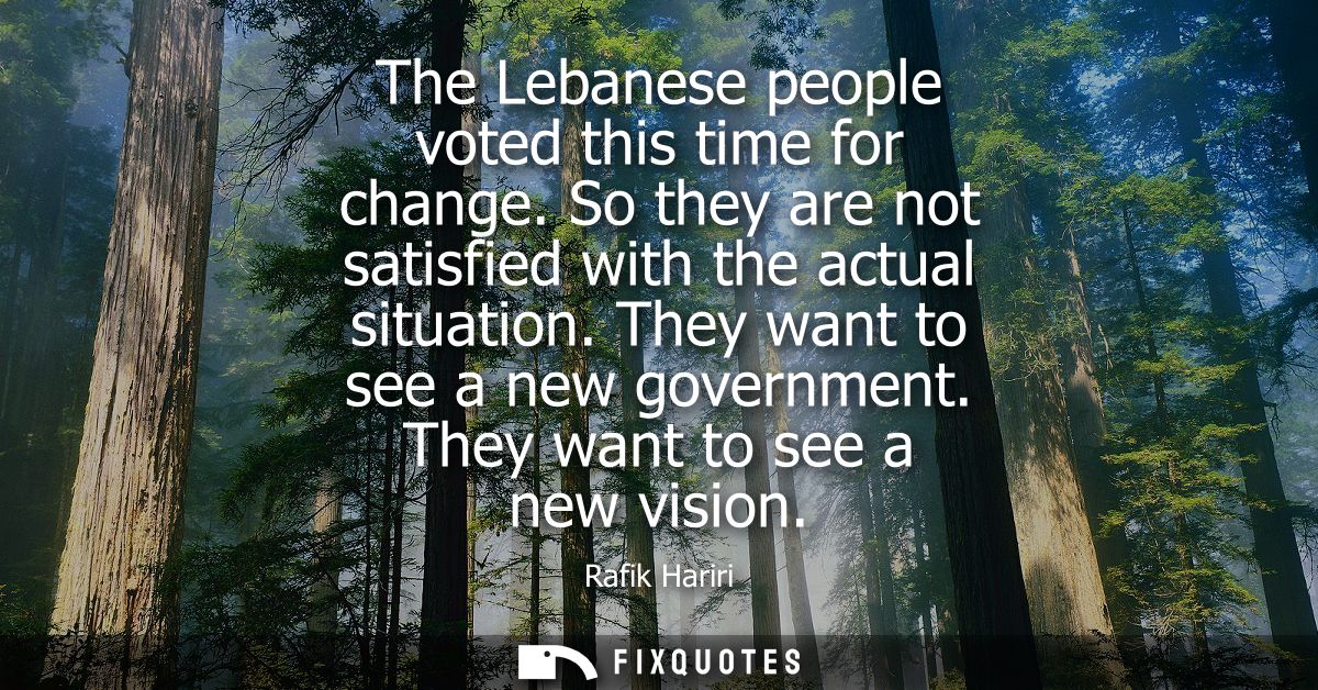 The Lebanese people voted this time for change. So they are not satisfied with the actual situation. They want to see a 
