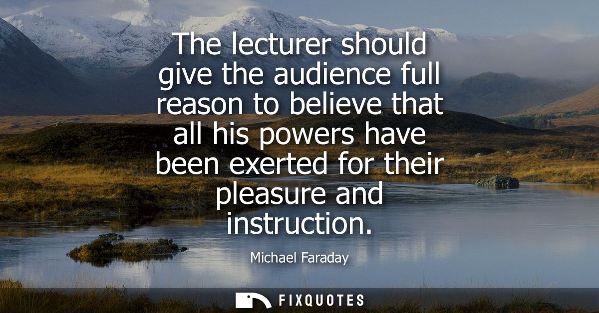 The lecturer should give the audience full reason to believe that all his powers have been exerted for their pleasure an