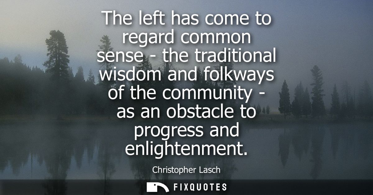The left has come to regard common sense - the traditional wisdom and folkways of the community - as an obstacle to prog