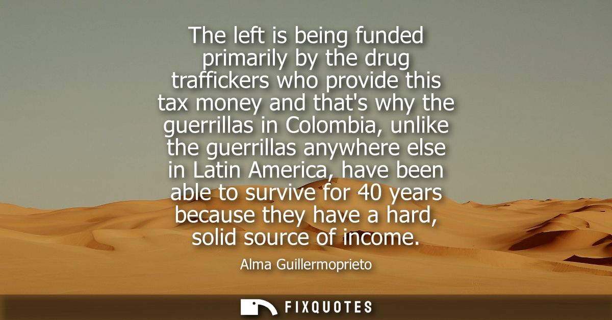 The left is being funded primarily by the drug traffickers who provide this tax money and thats why the guerrillas in Co
