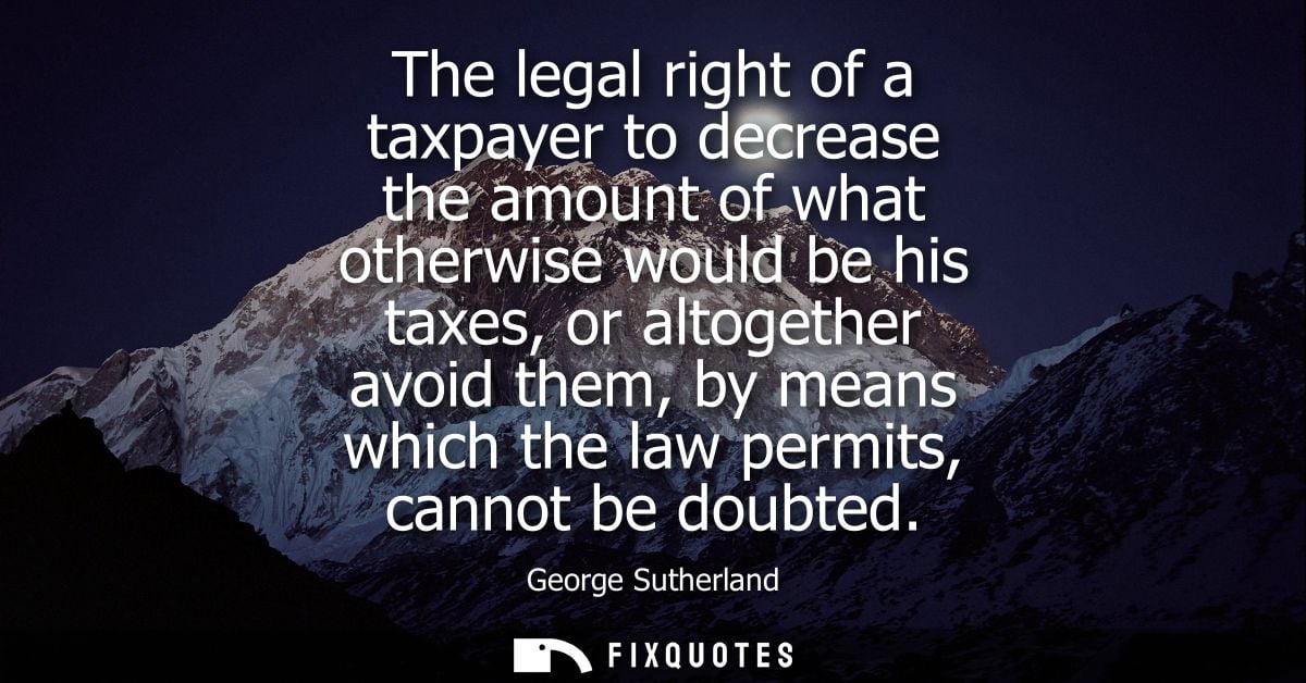 The legal right of a taxpayer to decrease the amount of what otherwise would be his taxes, or altogether avoid them, by 