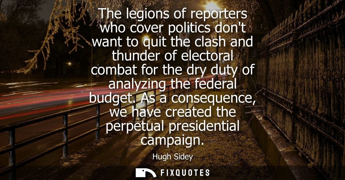 The legions of reporters who cover politics dont want to quit the clash and thunder of electoral combat for the dry duty