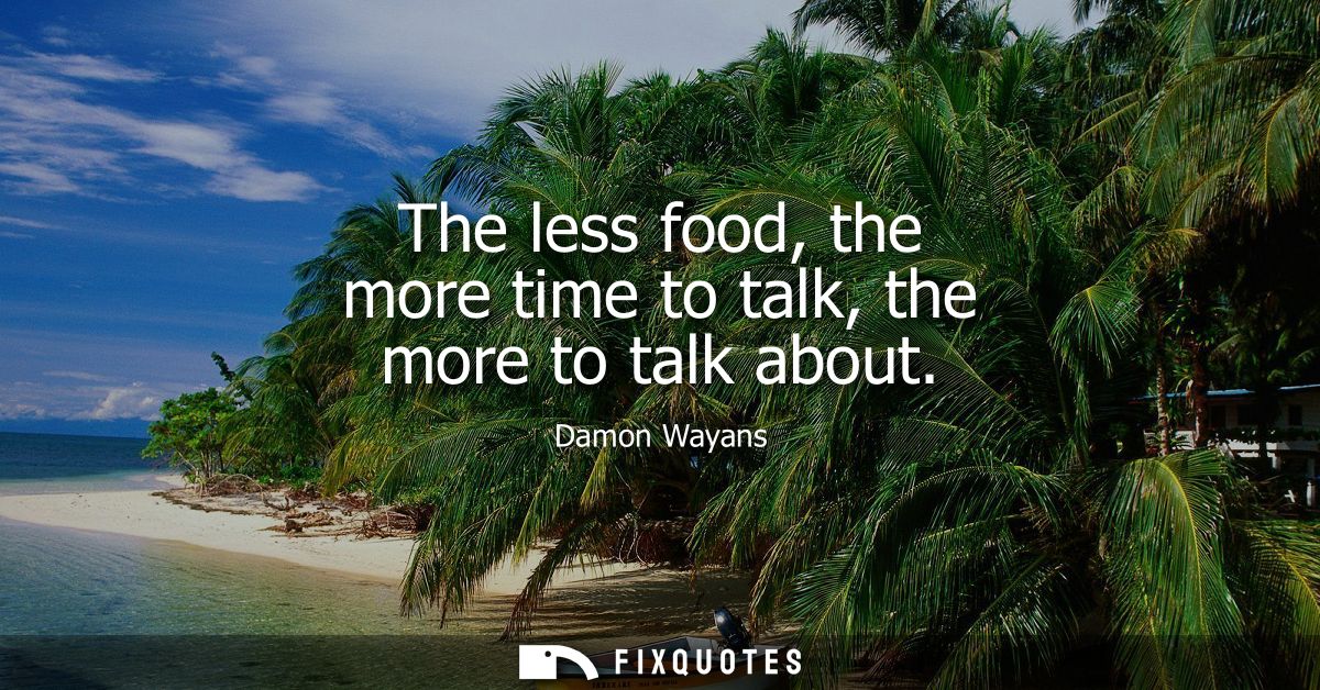The less food, the more time to talk, the more to talk about