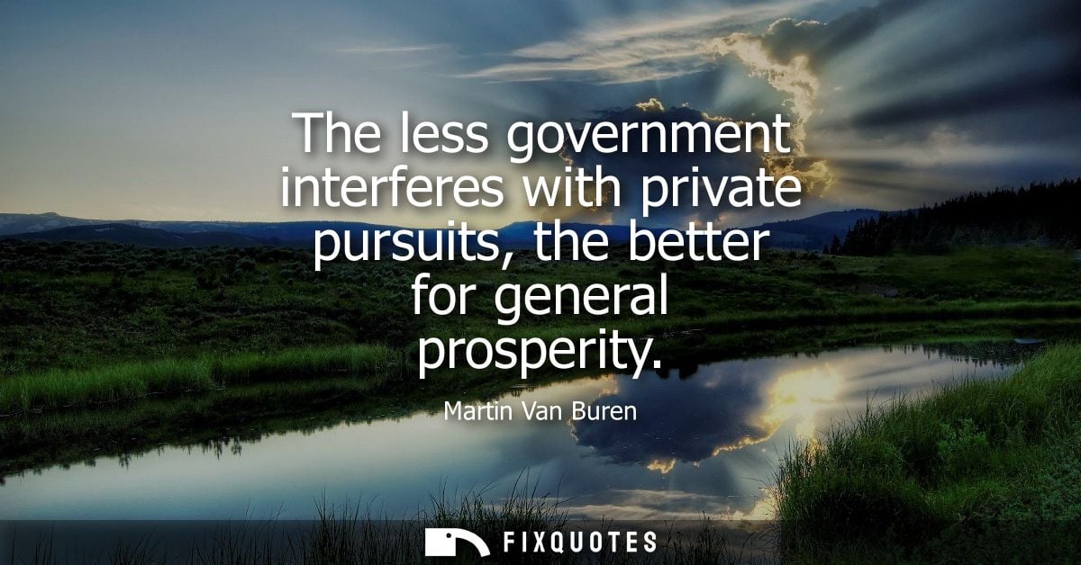 The less government interferes with private pursuits, the better for general prosperity