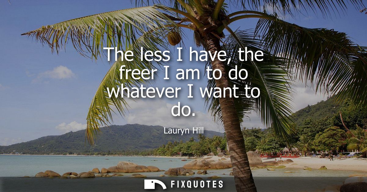 The less I have, the freer I am to do whatever I want to do