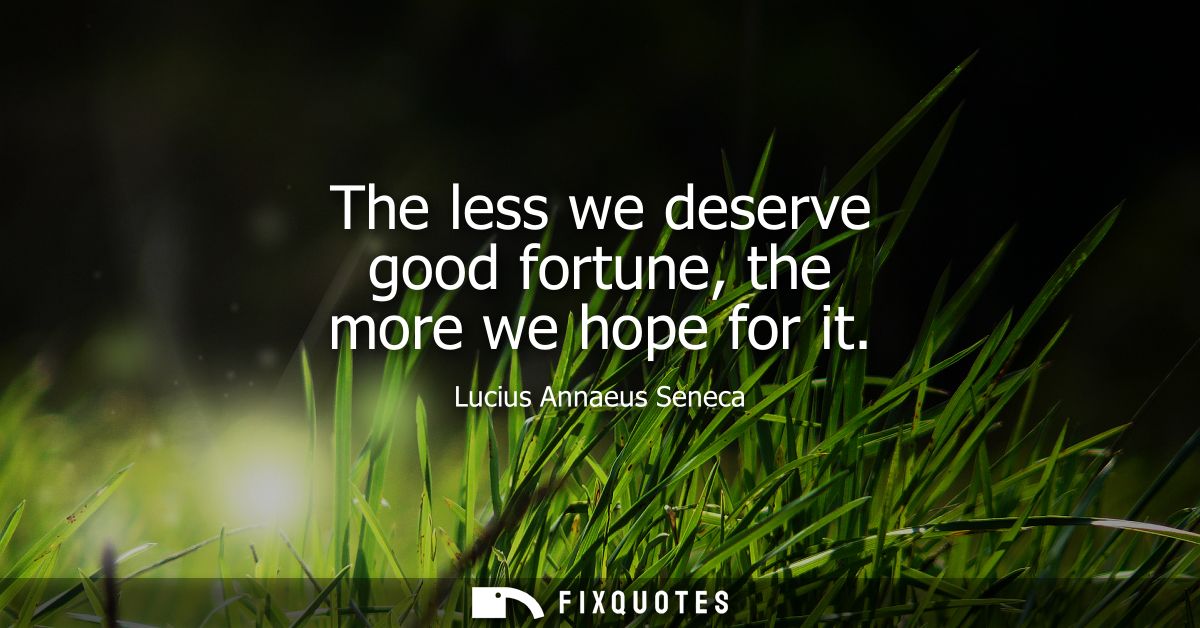 The less we deserve good fortune, the more we hope for it