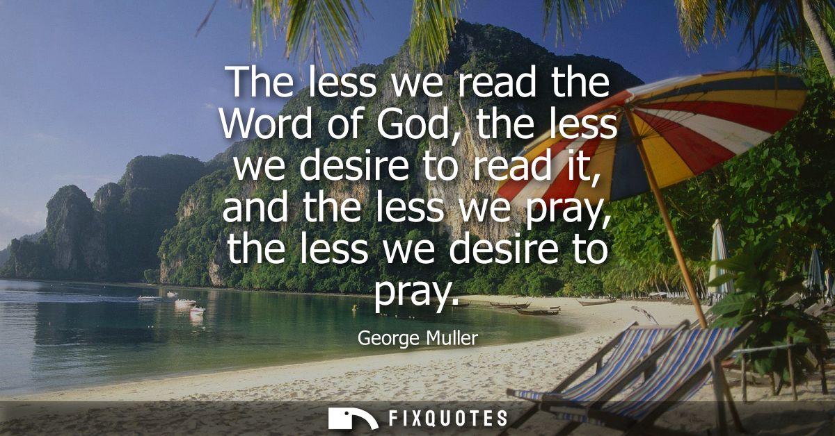 The less we read the Word of God, the less we desire to read it, and the less we pray, the less we desire to pray