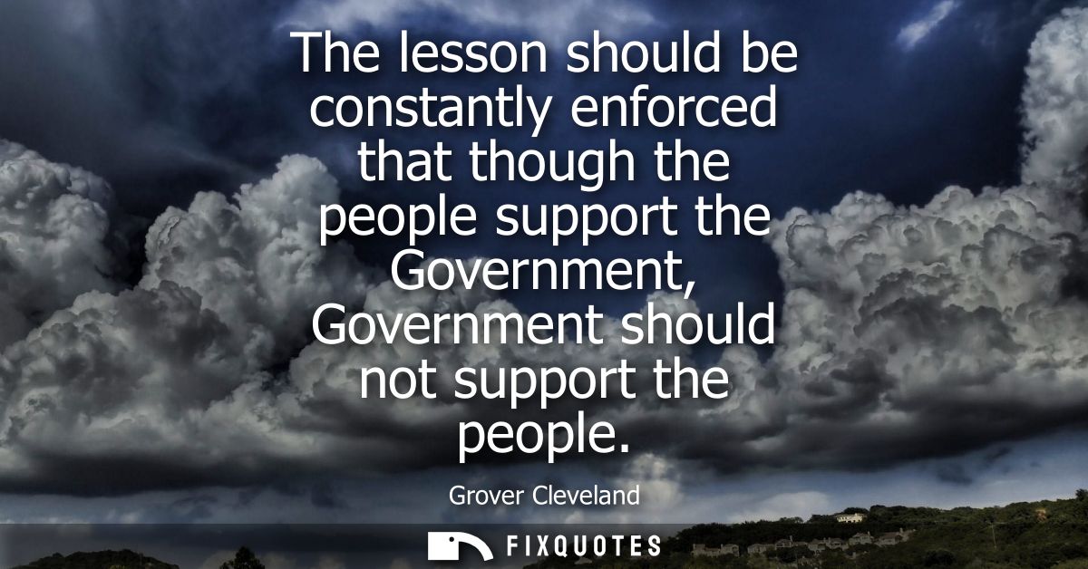 The lesson should be constantly enforced that though the people support the Government, Government should not support th