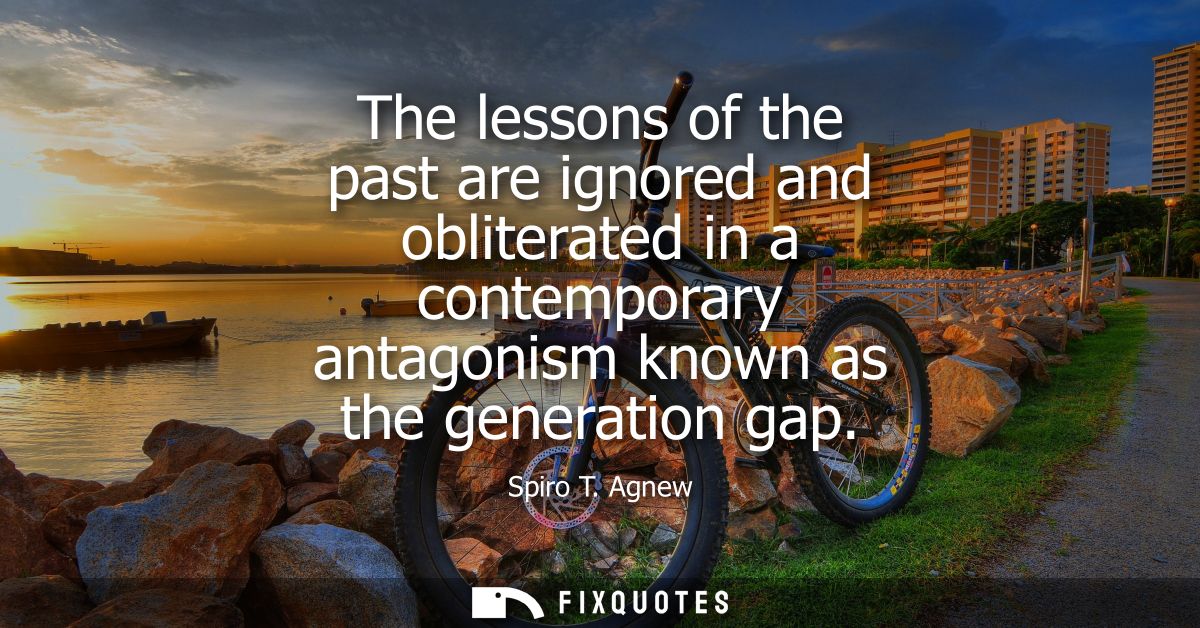 The lessons of the past are ignored and obliterated in a contemporary antagonism known as the generation gap
