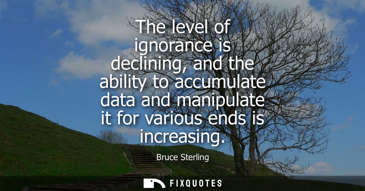 The level of ignorance is declining, and the ability to accumulate data and manipulate it for various ends is increasing
