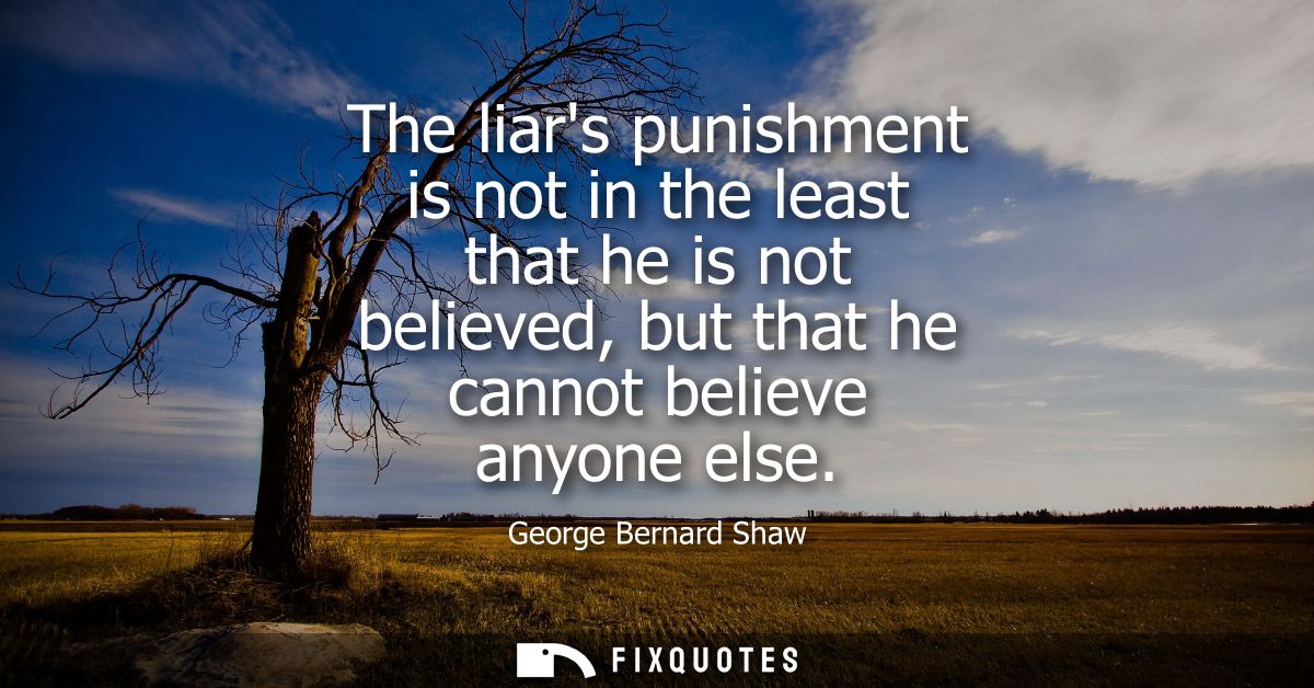 The liars punishment is not in the least that he is not believed, but that he cannot believe anyone else