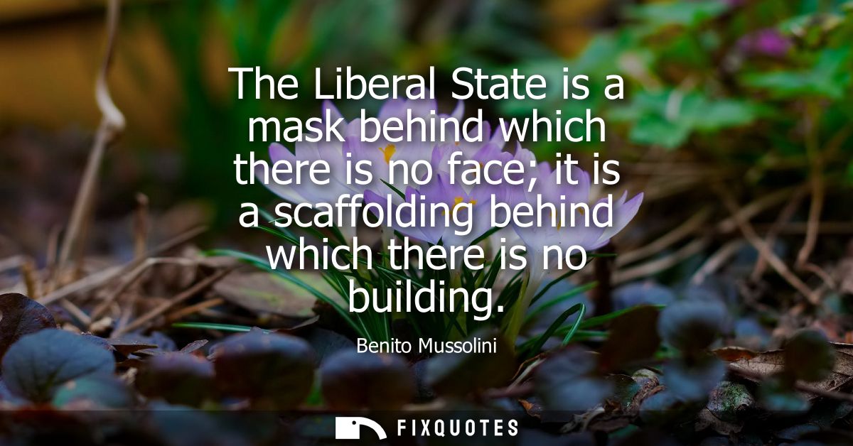 The Liberal State is a mask behind which there is no face it is a scaffolding behind which there is no building