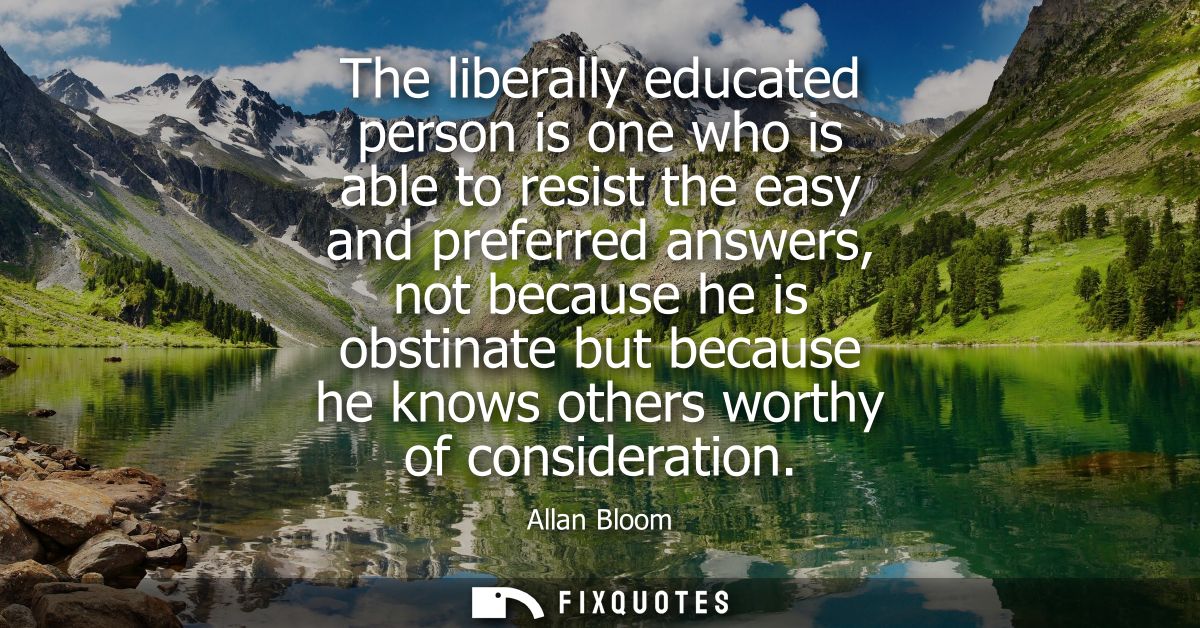 The liberally educated person is one who is able to resist the easy and preferred answers, not because he is obstinate b