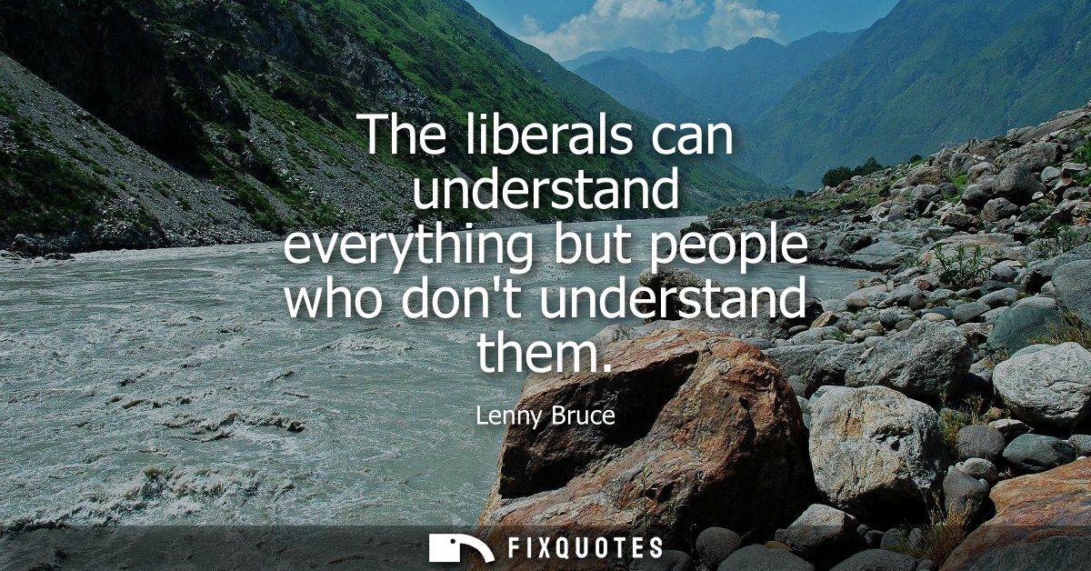 The liberals can understand everything but people who dont understand them