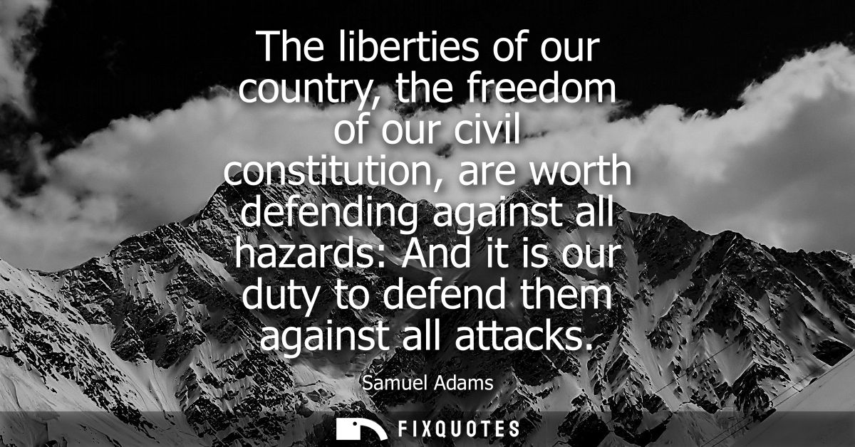 The liberties of our country, the freedom of our civil constitution, are worth defending against all hazards: And it is 