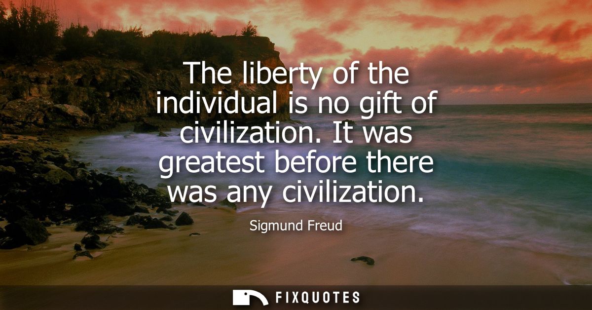 The liberty of the individual is no gift of civilization. It was greatest before there was any civilization