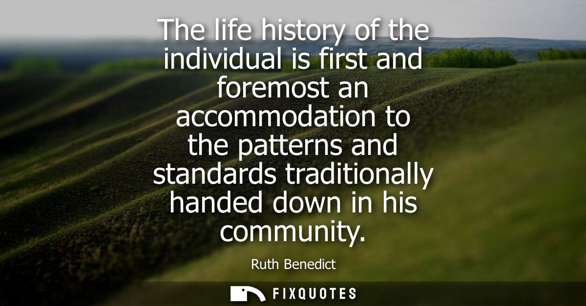 The life history of the individual is first and foremost an accommodation to the patterns and standards traditionally ha