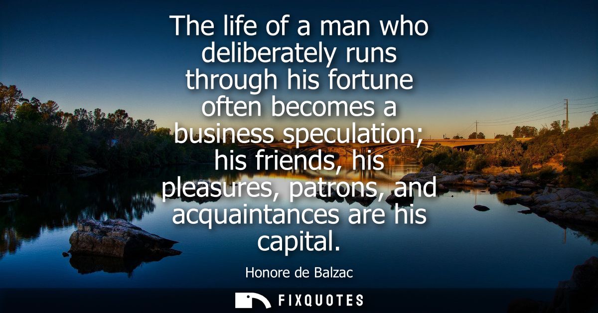 The life of a man who deliberately runs through his fortune often becomes a business speculation his friends, his pleasu
