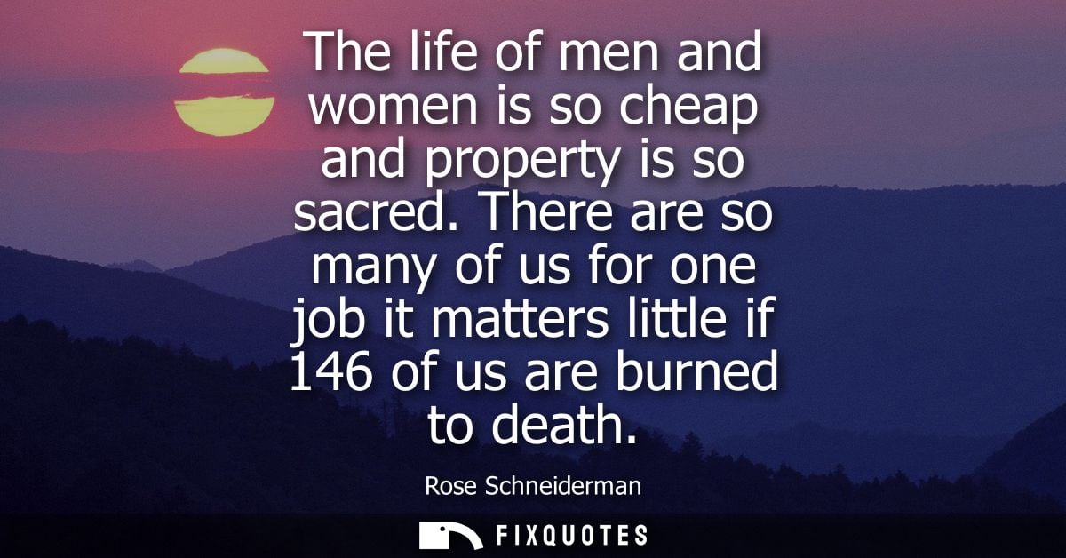 The life of men and women is so cheap and property is so sacred. There are so many of us for one job it matters little i