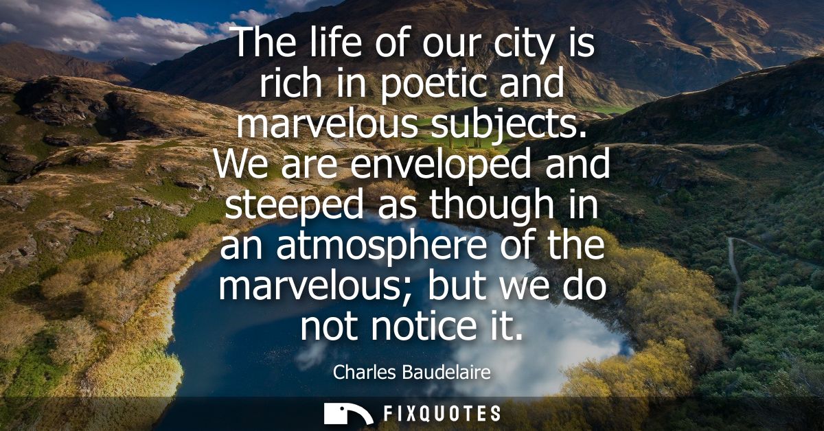 The life of our city is rich in poetic and marvelous subjects. We are enveloped and steeped as though in an atmosphere o