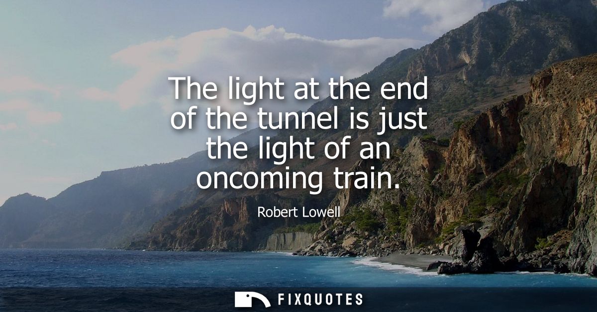 The light at the end of the tunnel is just the light of an oncoming train