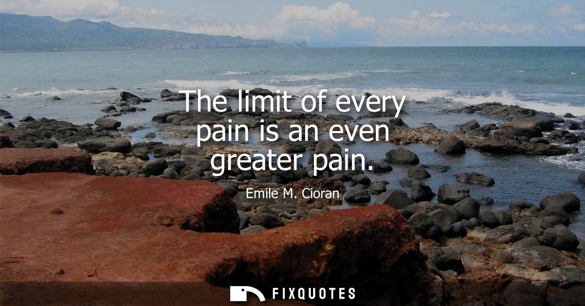 The limit of every pain is an even greater pain