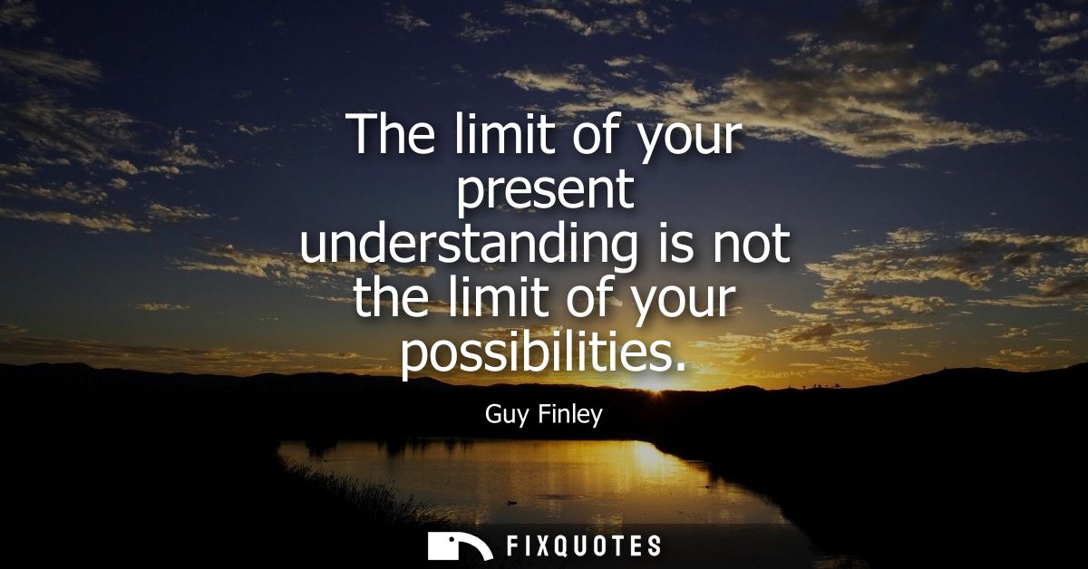 The limit of your present understanding is not the limit of your possibilities
