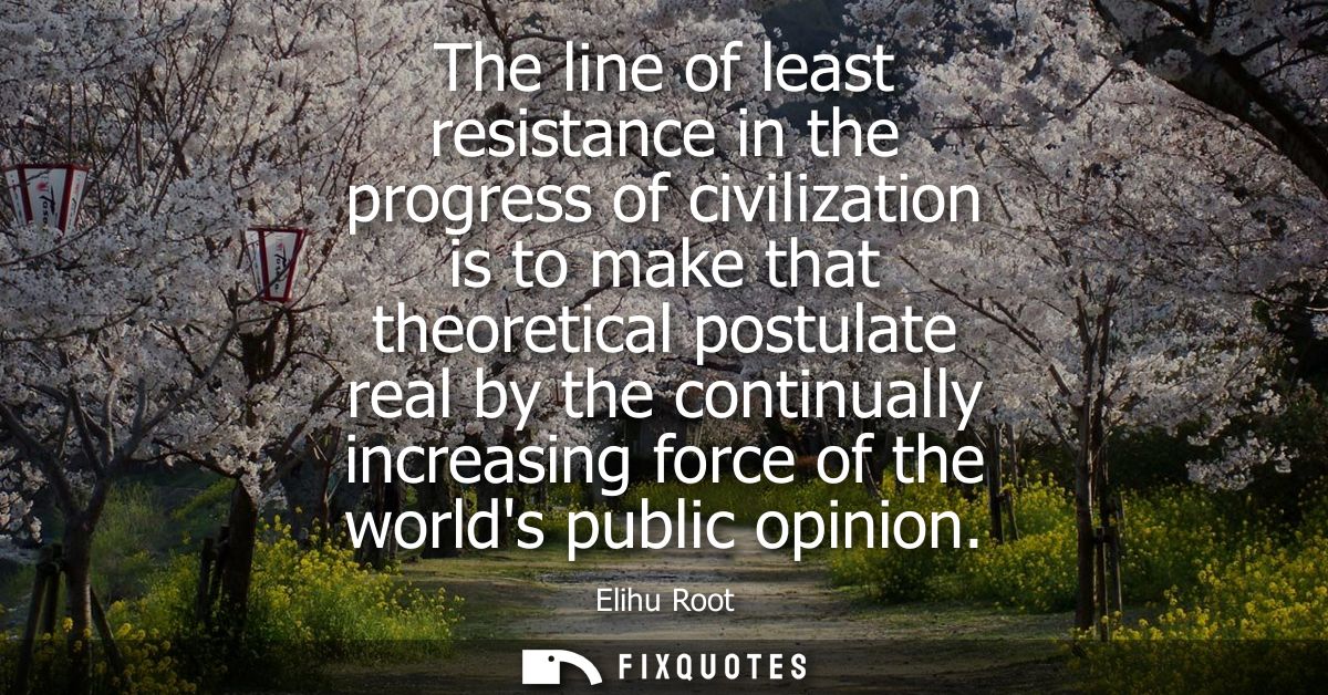 The line of least resistance in the progress of civilization is to make that theoretical postulate real by the continual