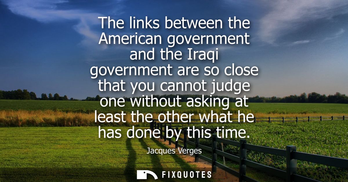 The links between the American government and the Iraqi government are so close that you cannot judge one without asking