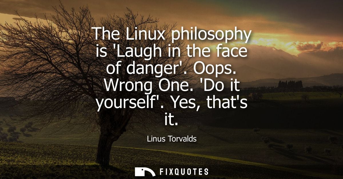 The Linux philosophy is Laugh in the face of danger. Oops. Wrong One. Do it yourself. Yes, thats it