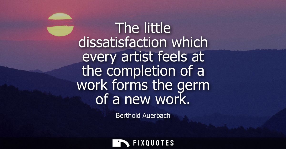 The little dissatisfaction which every artist feels at the completion of a work forms the germ of a new work