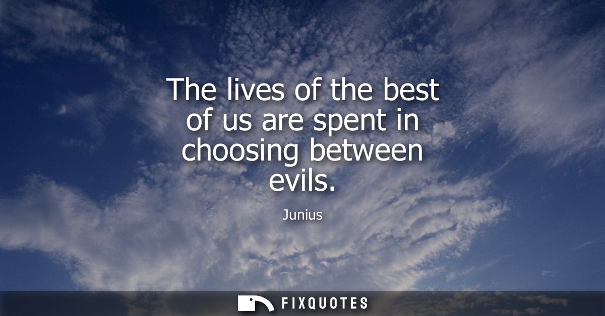 The lives of the best of us are spent in choosing between evils
