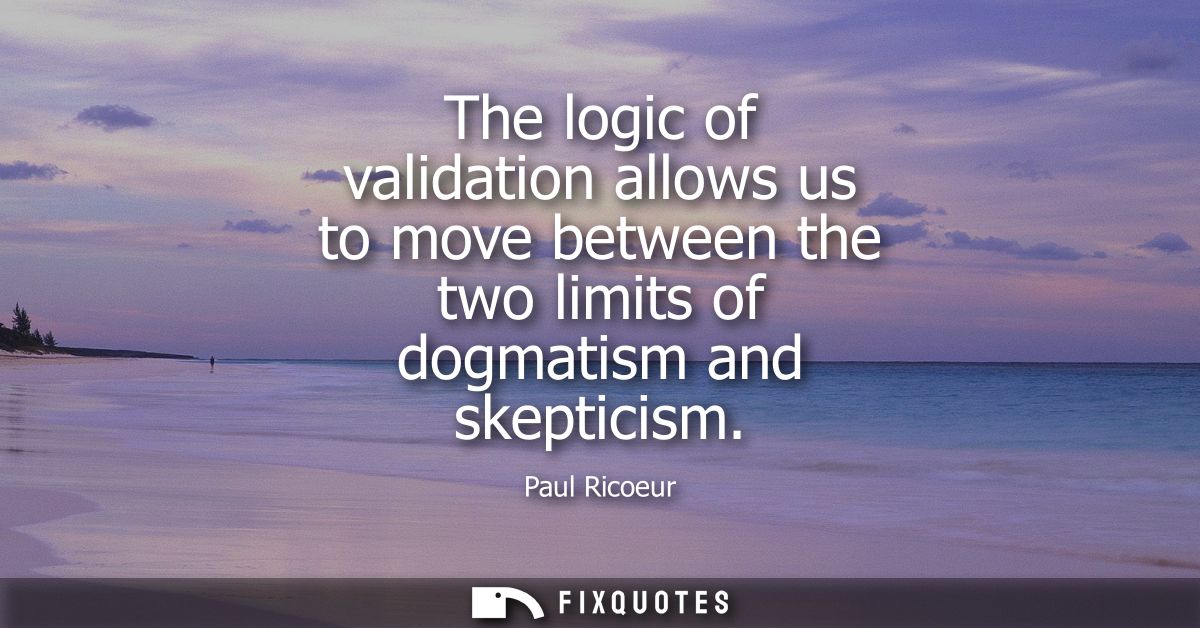 The logic of validation allows us to move between the two limits of dogmatism and skepticism