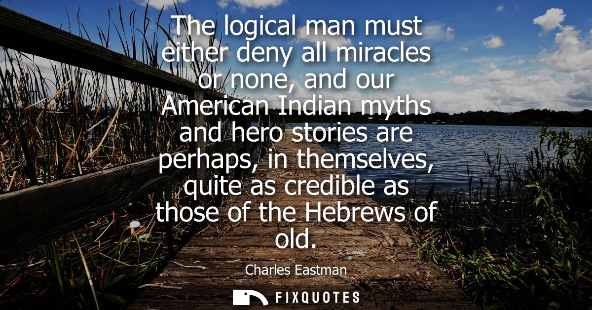 The logical man must either deny all miracles or none, and our American Indian myths and hero stories are perhaps, in th