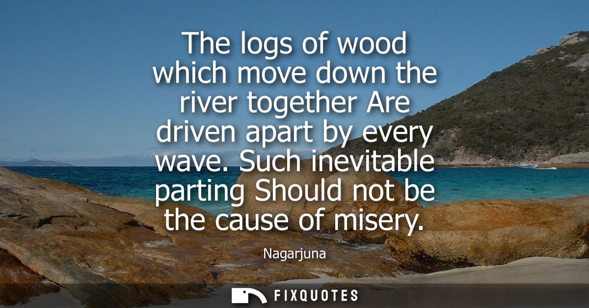 The logs of wood which move down the river together Are driven apart by every wave. Such inevitable parting Should not b